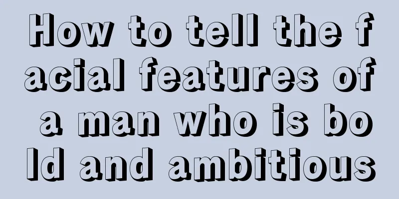 How to tell the facial features of a man who is bold and ambitious