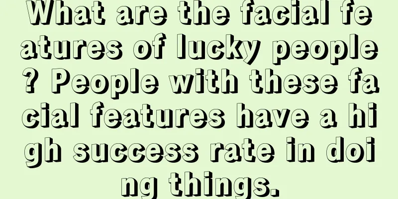 What are the facial features of lucky people? People with these facial features have a high success rate in doing things.