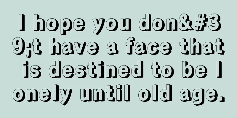 I hope you don't have a face that is destined to be lonely until old age.