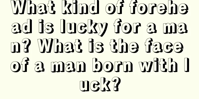 What kind of forehead is lucky for a man? What is the face of a man born with luck?