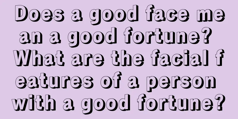 Does a good face mean a good fortune? What are the facial features of a person with a good fortune?