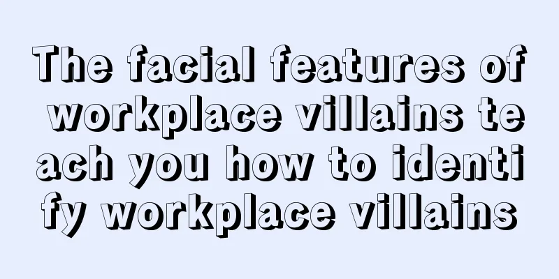 The facial features of workplace villains teach you how to identify workplace villains