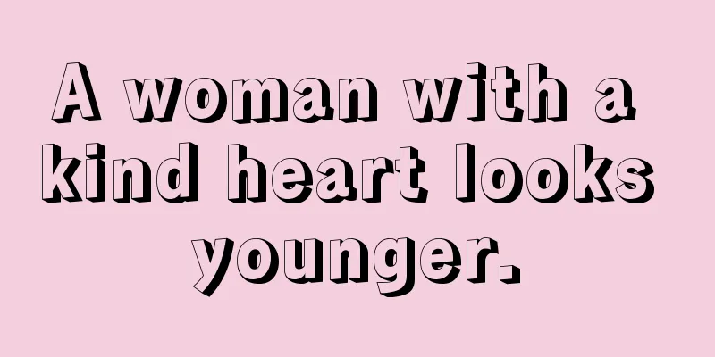 A woman with a kind heart looks younger.