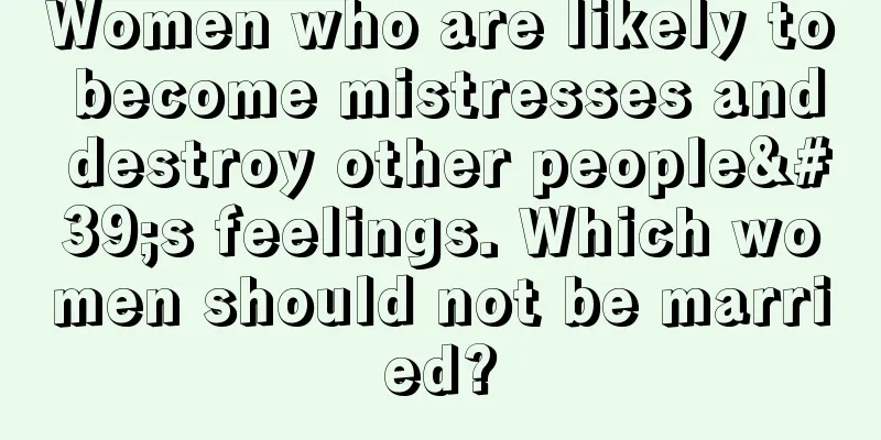 Women who are likely to become mistresses and destroy other people's feelings. Which women should not be married?