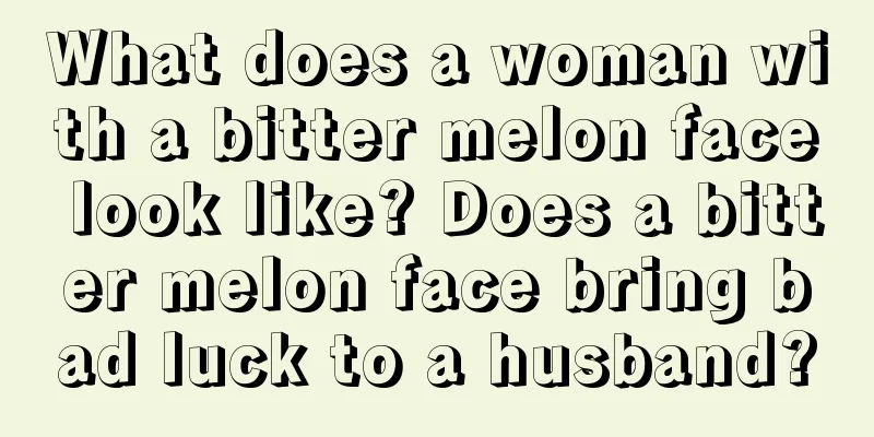 What does a woman with a bitter melon face look like? Does a bitter melon face bring bad luck to a husband?