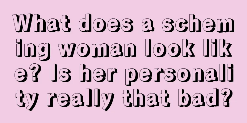 What does a scheming woman look like? Is her personality really that bad?