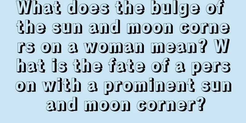 What does the bulge of the sun and moon corners on a woman mean? What is the fate of a person with a prominent sun and moon corner?