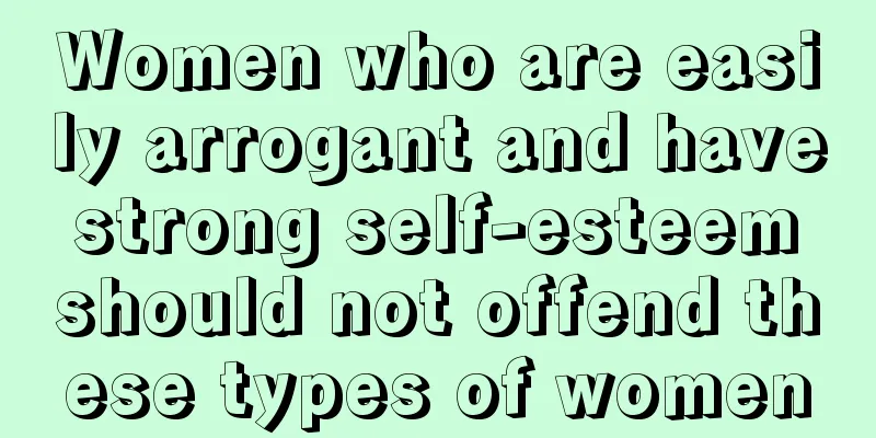 Women who are easily arrogant and have strong self-esteem should not offend these types of women