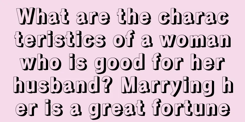 What are the characteristics of a woman who is good for her husband? Marrying her is a great fortune