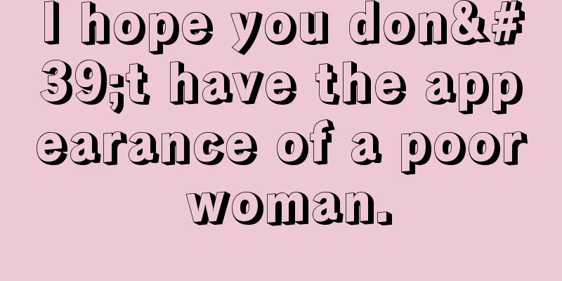I hope you don't have the appearance of a poor woman.