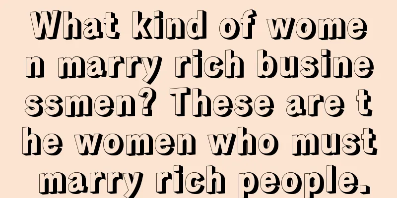 What kind of women marry rich businessmen? These are the women who must marry rich people.