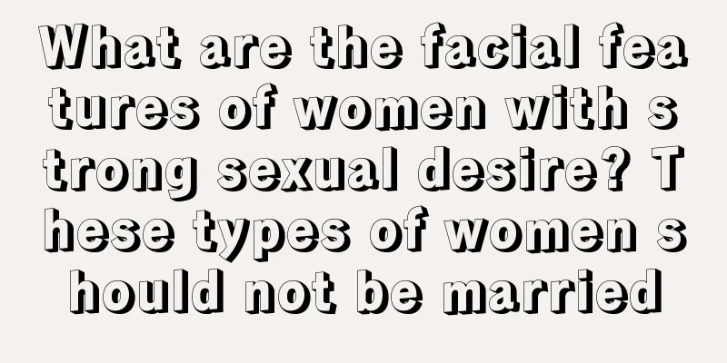 What are the facial features of women with strong sexual desire? These types of women should not be married