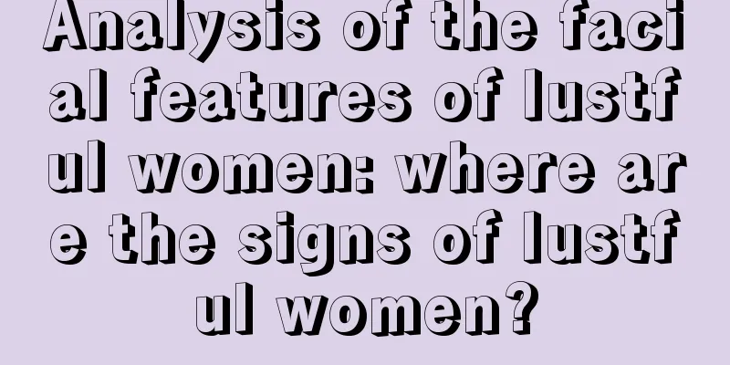 Analysis of the facial features of lustful women: where are the signs of lustful women?