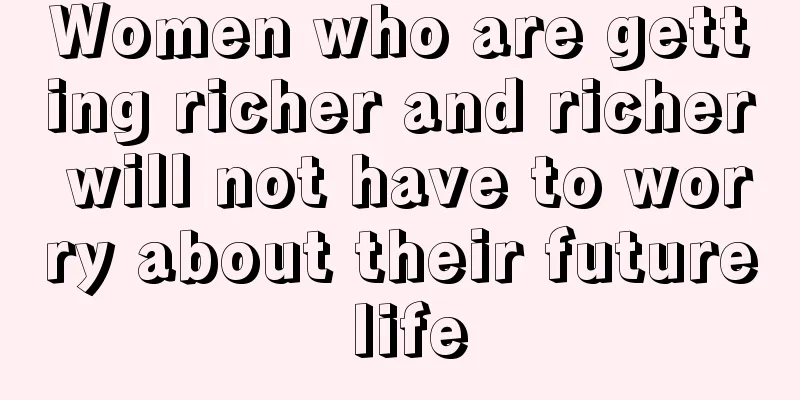 Women who are getting richer and richer will not have to worry about their future life
