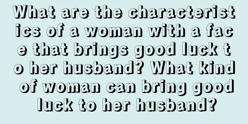 What are the characteristics of a woman with a face that brings good luck to her husband? What kind of woman can bring good luck to her husband?