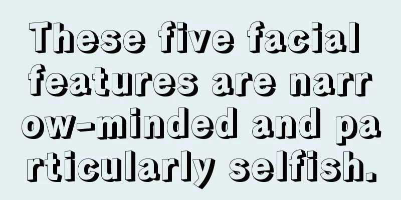 These five facial features are narrow-minded and particularly selfish.