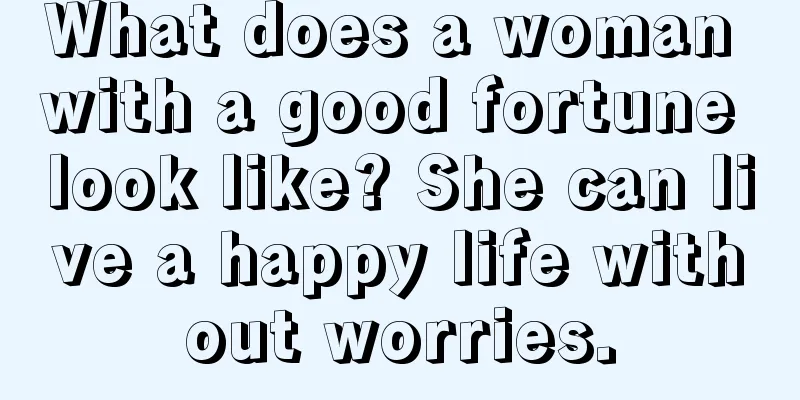 What does a woman with a good fortune look like? She can live a happy life without worries.