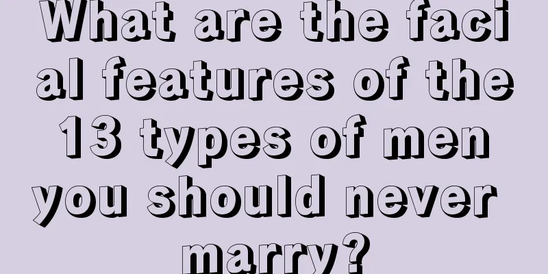 What are the facial features of the 13 types of men you should never marry?