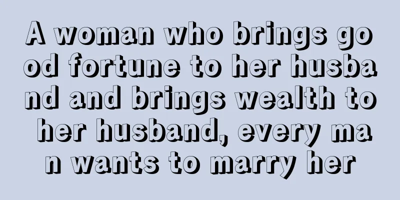 A woman who brings good fortune to her husband and brings wealth to her husband, every man wants to marry her