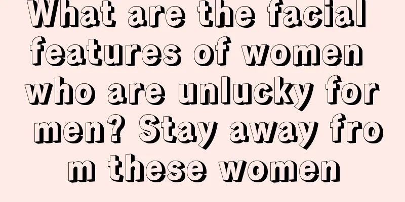 What are the facial features of women who are unlucky for men? Stay away from these women