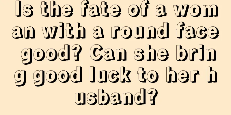 Is the fate of a woman with a round face good? Can she bring good luck to her husband?