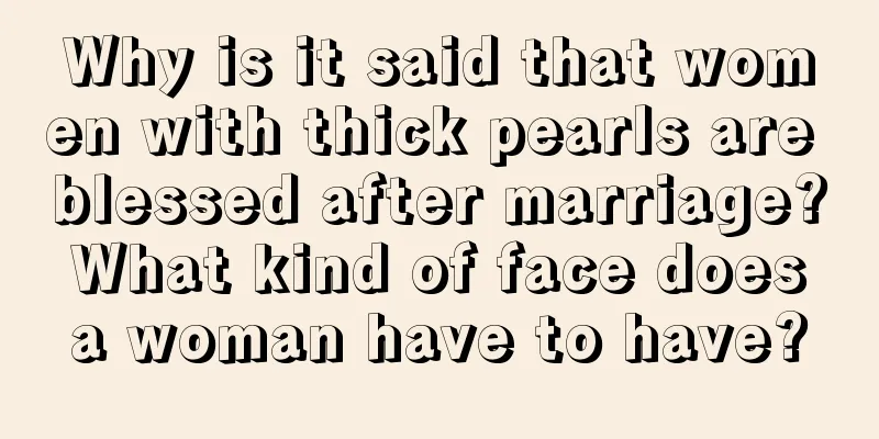 Why is it said that women with thick pearls are blessed after marriage? What kind of face does a woman have to have?