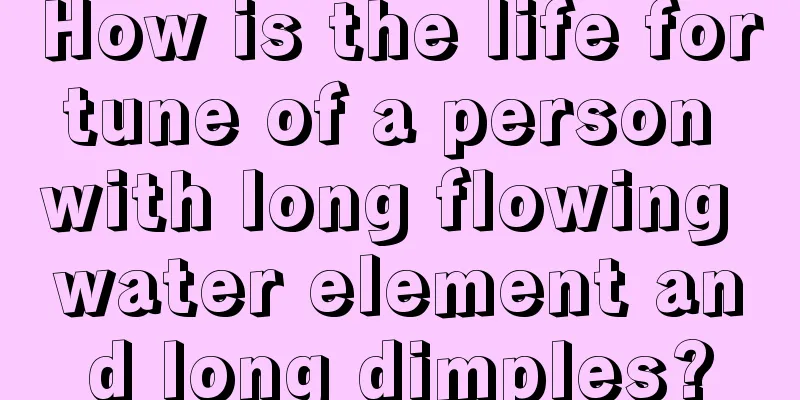 How is the life fortune of a person with long flowing water element and long dimples?