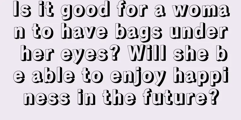 Is it good for a woman to have bags under her eyes? Will she be able to enjoy happiness in the future?