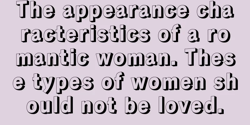 The appearance characteristics of a romantic woman. These types of women should not be loved.