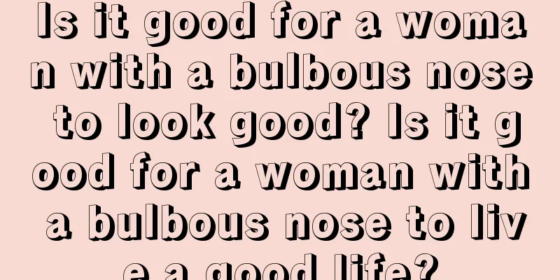 Is it good for a woman with a bulbous nose to look good? Is it good for a woman with a bulbous nose to live a good life?