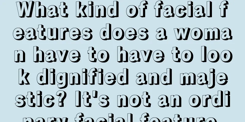 What kind of facial features does a woman have to have to look dignified and majestic? It's not an ordinary facial feature.
