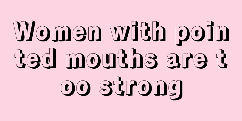 Women with pointed mouths are too strong