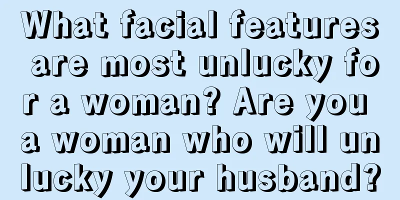 What facial features are most unlucky for a woman? Are you a woman who will unlucky your husband?