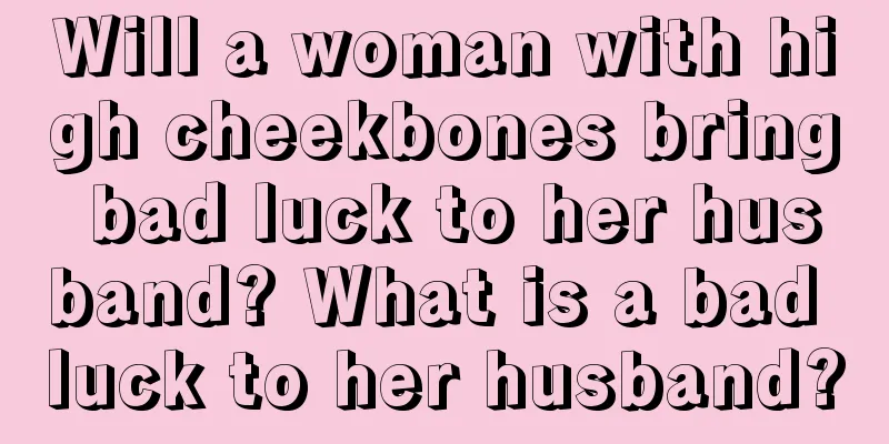 Will a woman with high cheekbones bring bad luck to her husband? What is a bad luck to her husband?