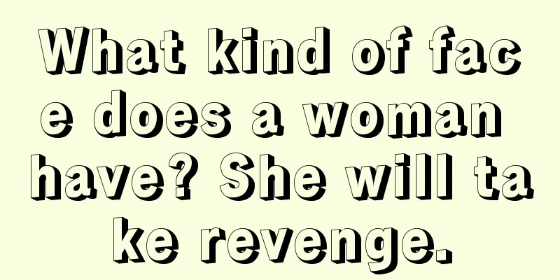 What kind of face does a woman have? She will take revenge.