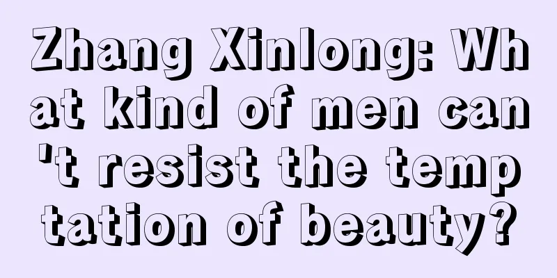 Zhang Xinlong: What kind of men can't resist the temptation of beauty?