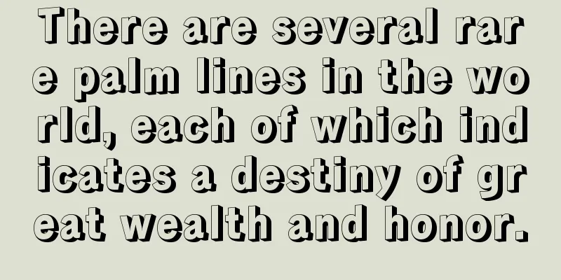 There are several rare palm lines in the world, each of which indicates a destiny of great wealth and honor.
