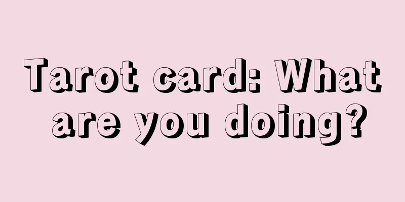 Tarot card: What are you doing?