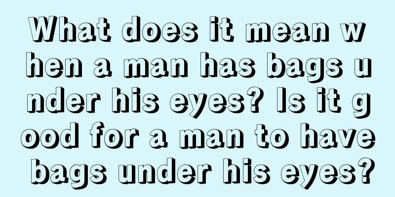What does it mean when a man has bags under his eyes? Is it good for a man to have bags under his eyes?