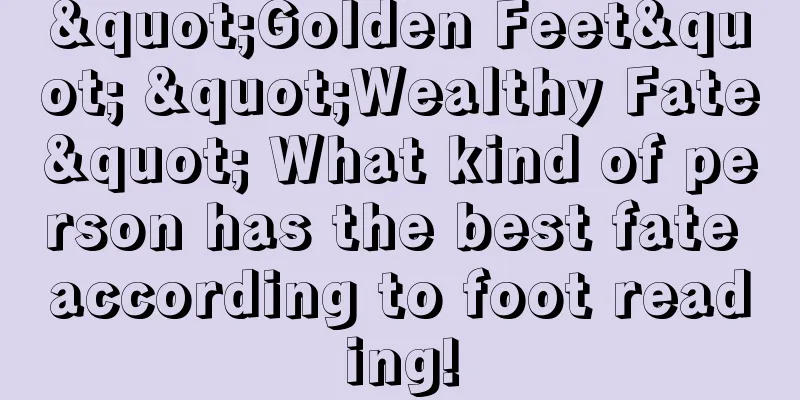 "Golden Feet" "Wealthy Fate" What kind of person has the best fate according to foot reading!