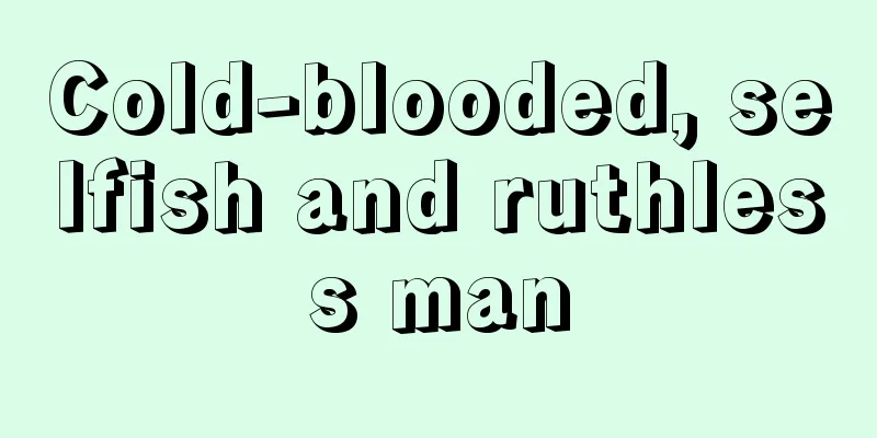 Cold-blooded, selfish and ruthless man