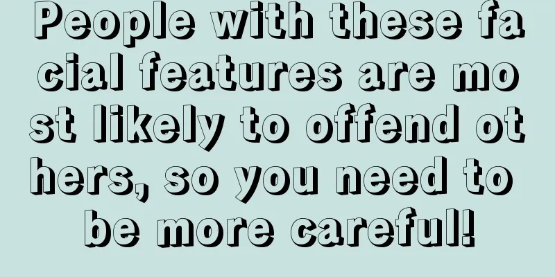 People with these facial features are most likely to offend others, so you need to be more careful!