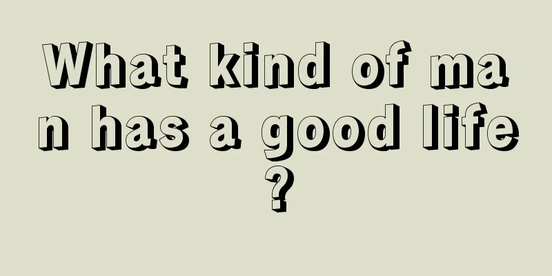 What kind of man has a good life?