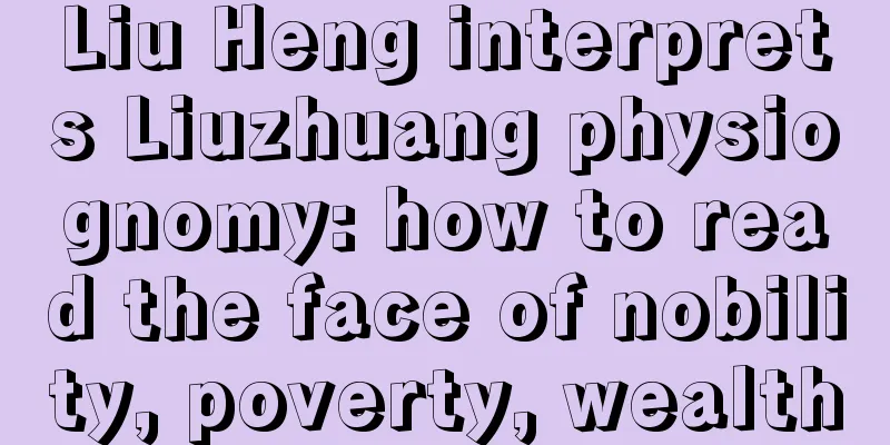 Liu Heng interprets Liuzhuang physiognomy: how to read the face of nobility, poverty, wealth