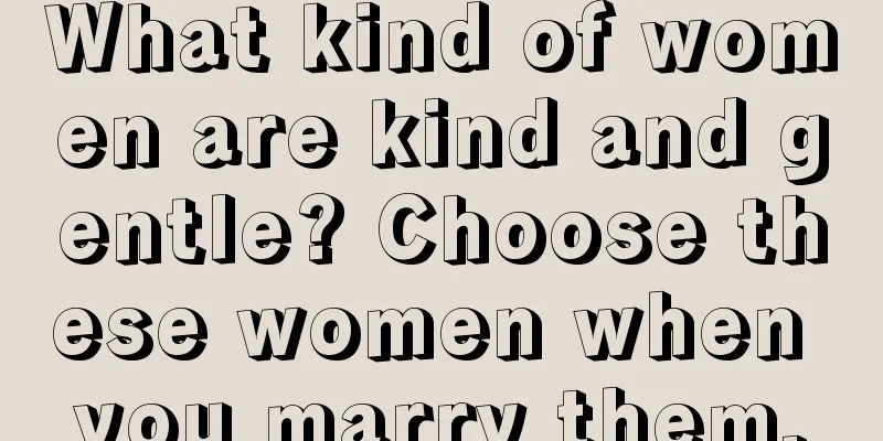What kind of women are kind and gentle? Choose these women when you marry them.