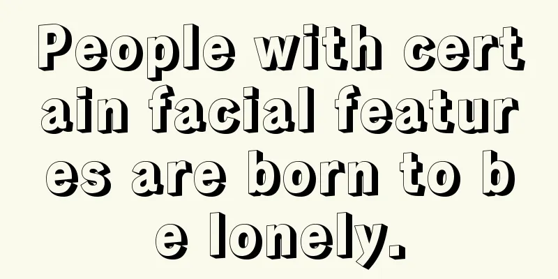 People with certain facial features are born to be lonely.