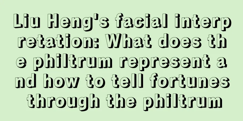 Liu Heng's facial interpretation: What does the philtrum represent and how to tell fortunes through the philtrum