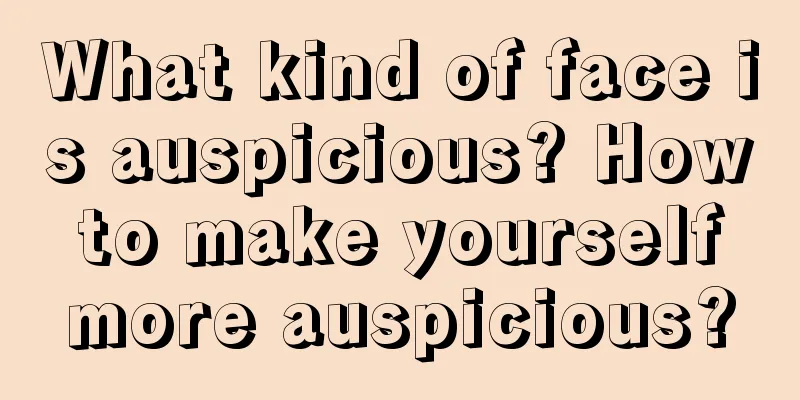 What kind of face is auspicious? How to make yourself more auspicious?