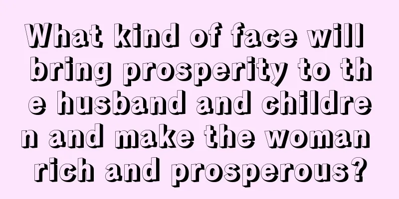 What kind of face will bring prosperity to the husband and children and make the woman rich and prosperous?