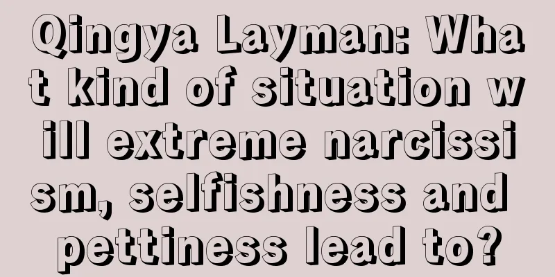 Qingya Layman: What kind of situation will extreme narcissism, selfishness and pettiness lead to?